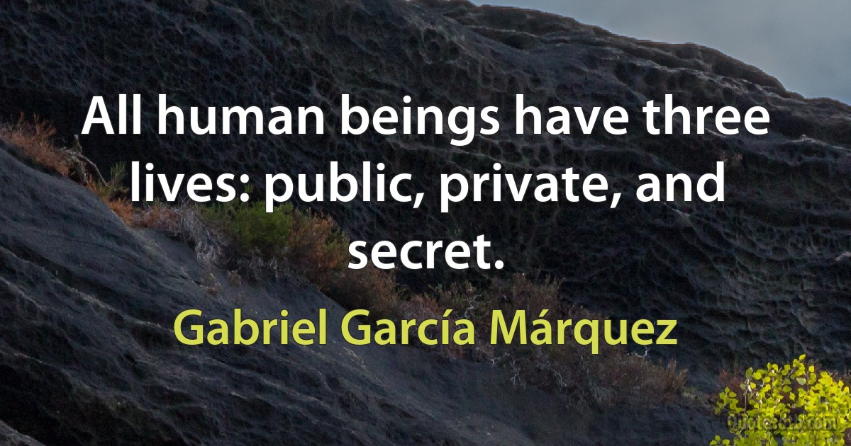 All human beings have three lives: public, private, and secret. (Gabriel García Márquez)