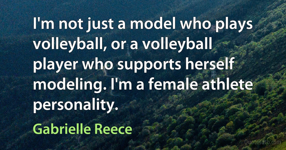 I'm not just a model who plays volleyball, or a volleyball player who supports herself modeling. I'm a female athlete personality. (Gabrielle Reece)