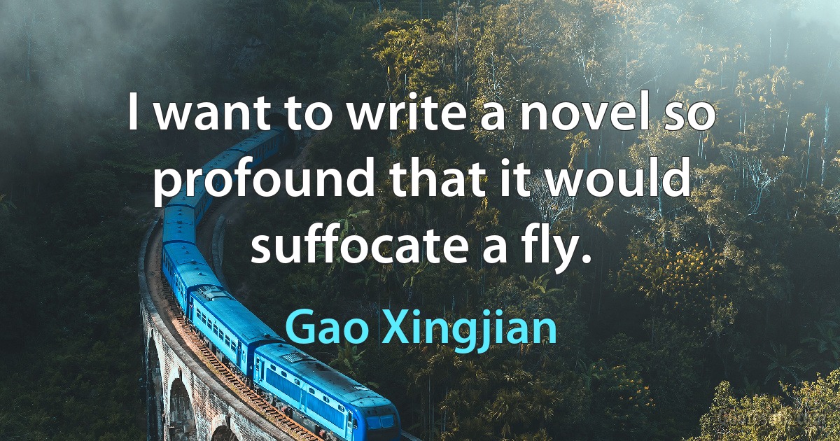 I want to write a novel so profound that it would suffocate a fly. (Gao Xingjian)