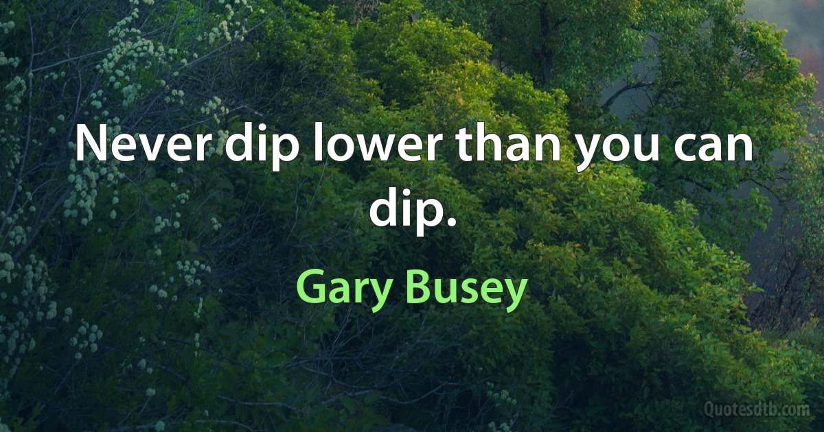 Never dip lower than you can dip. (Gary Busey)