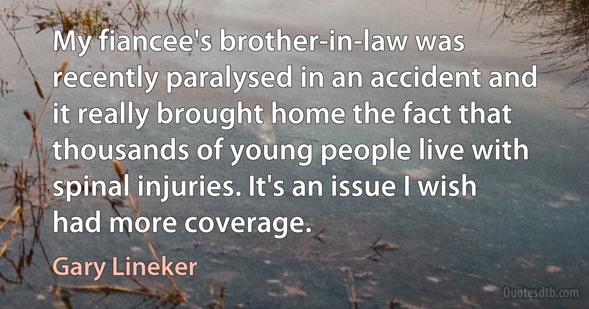 My fiancee's brother-in-law was recently paralysed in an accident and it really brought home the fact that thousands of young people live with spinal injuries. It's an issue I wish had more coverage. (Gary Lineker)