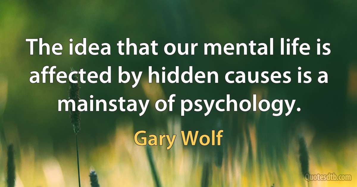 The idea that our mental life is affected by hidden causes is a mainstay of psychology. (Gary Wolf)