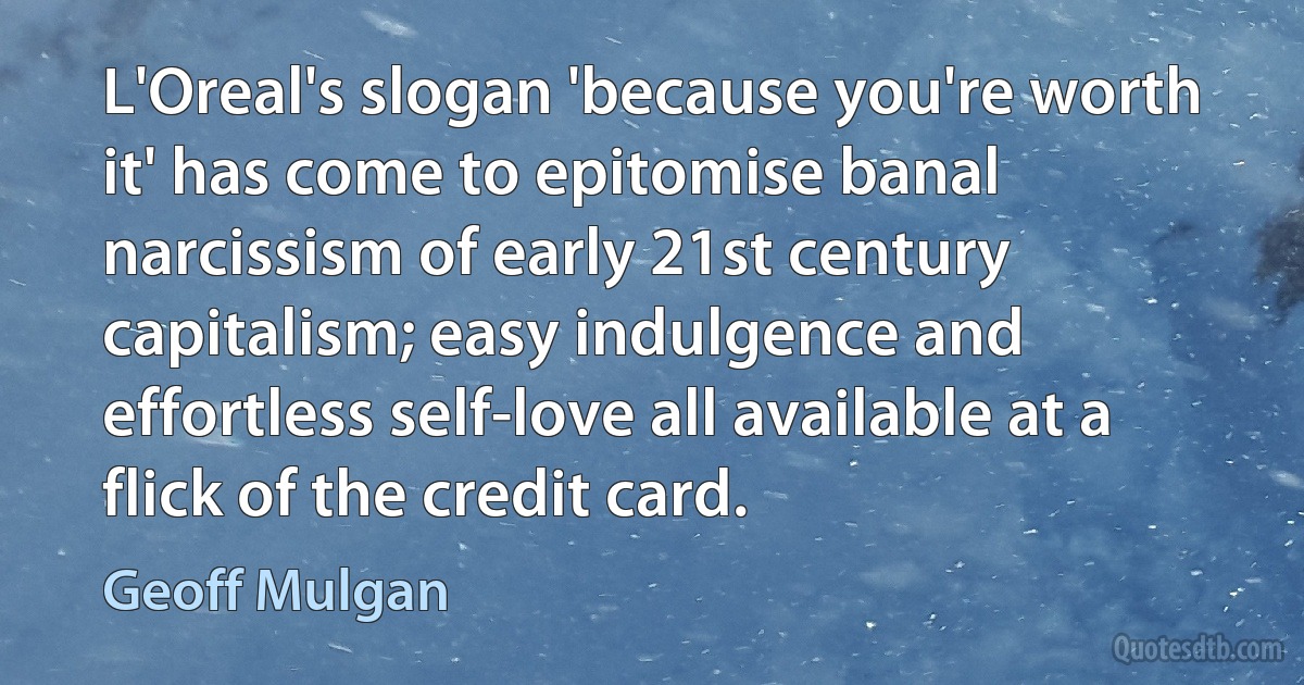 L'Oreal's slogan 'because you're worth it' has come to epitomise banal narcissism of early 21st century capitalism; easy indulgence and effortless self-love all available at a flick of the credit card. (Geoff Mulgan)