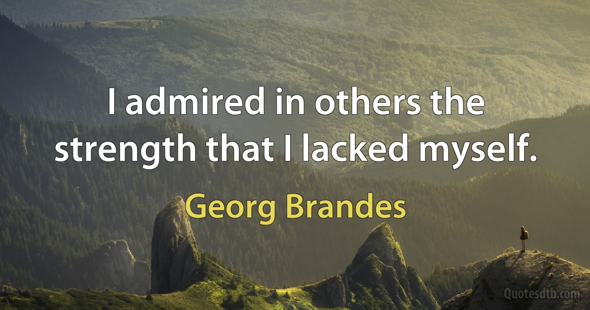 I admired in others the strength that I lacked myself. (Georg Brandes)