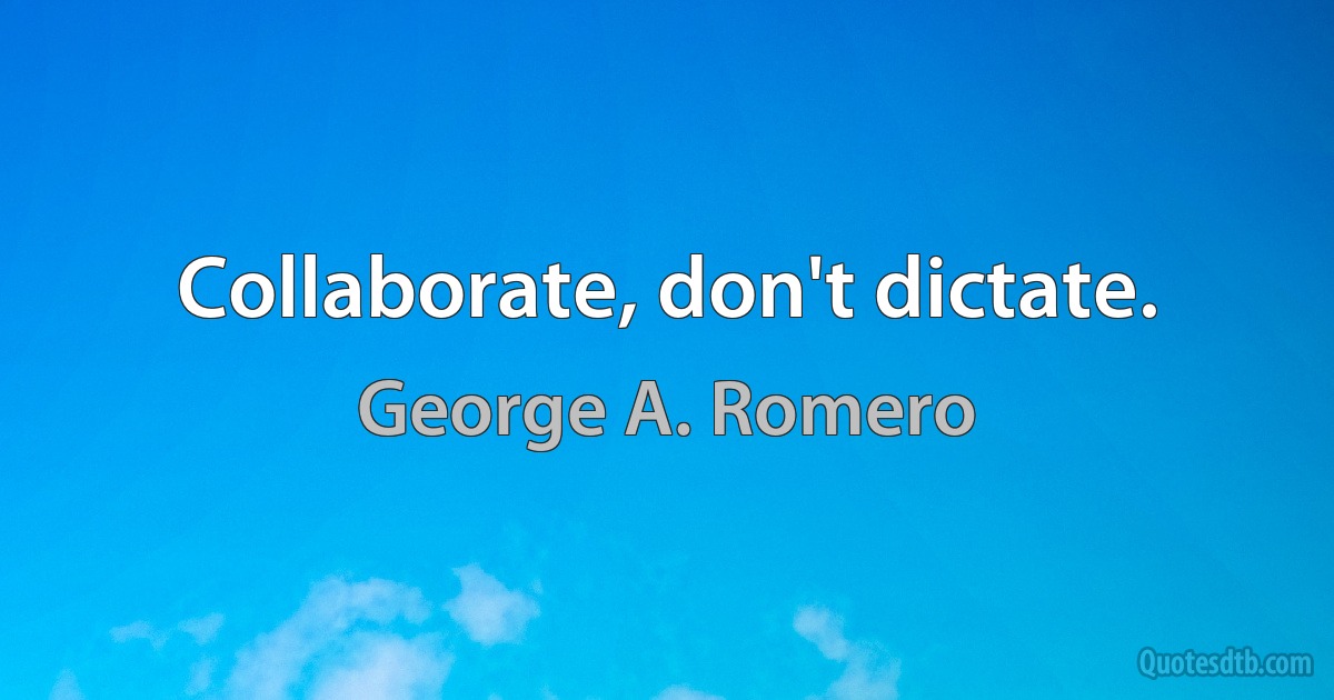 Collaborate, don't dictate. (George A. Romero)