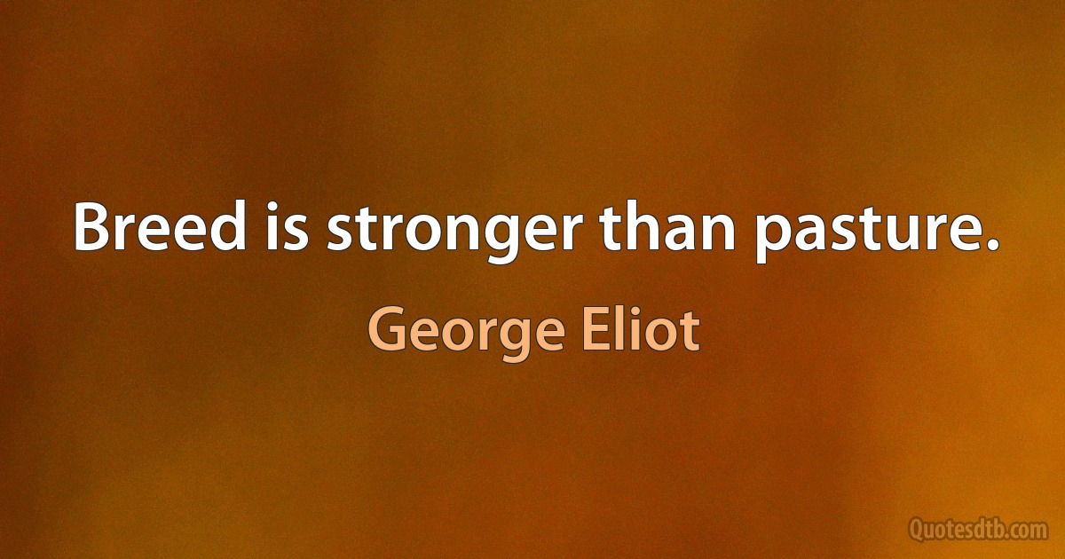 Breed is stronger than pasture. (George Eliot)