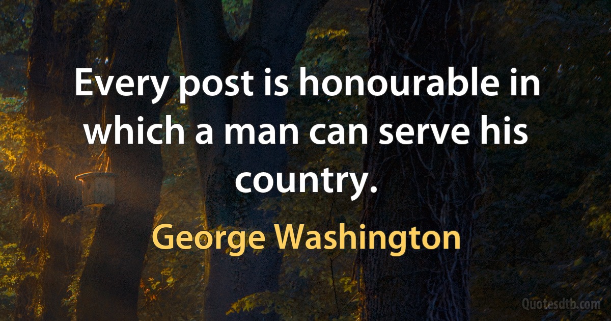 Every post is honourable in which a man can serve his country. (George Washington)