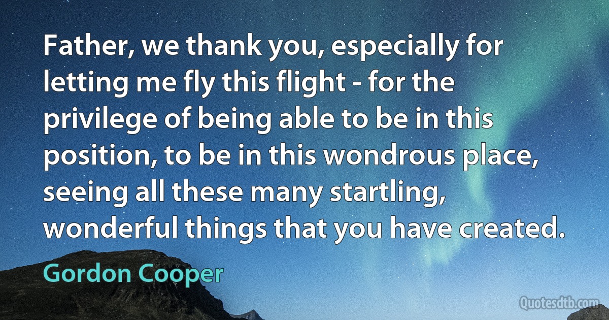 Father, we thank you, especially for letting me fly this flight - for the privilege of being able to be in this position, to be in this wondrous place, seeing all these many startling, wonderful things that you have created. (Gordon Cooper)