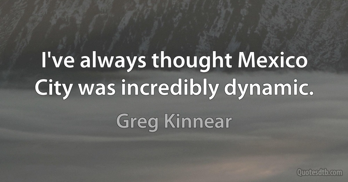 I've always thought Mexico City was incredibly dynamic. (Greg Kinnear)