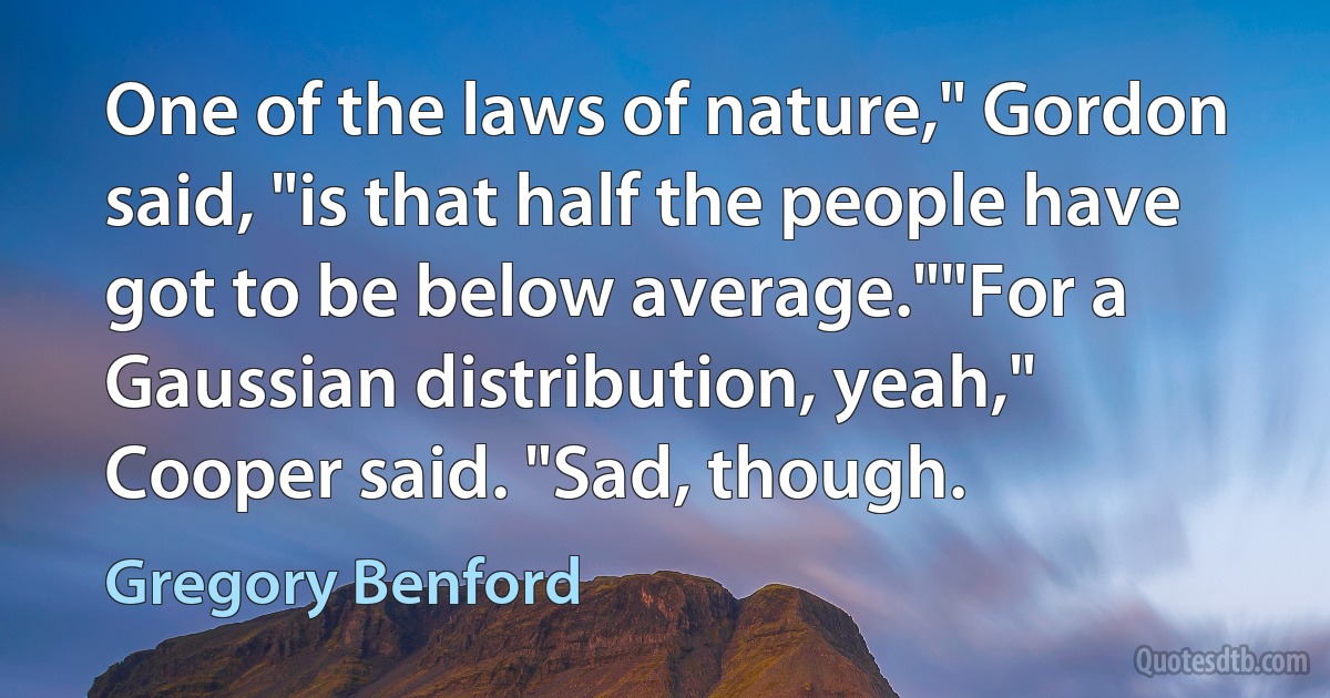 One of the laws of nature," Gordon said, "is that half the people have got to be below average.""For a Gaussian distribution, yeah," Cooper said. "Sad, though. (Gregory Benford)