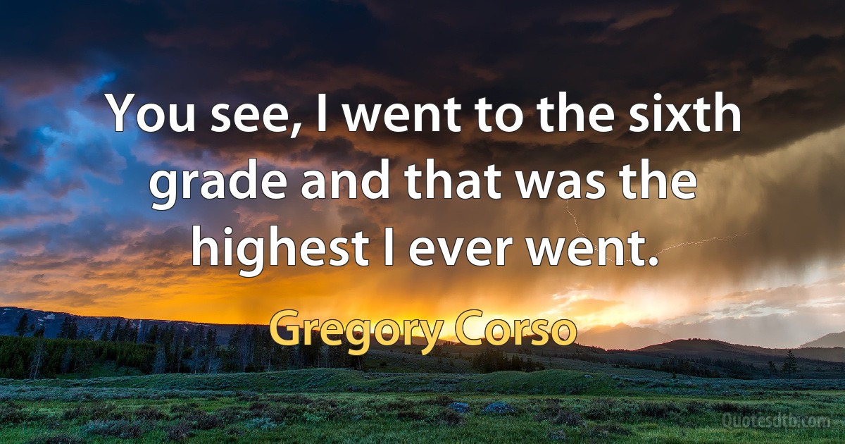 You see, I went to the sixth grade and that was the highest I ever went. (Gregory Corso)