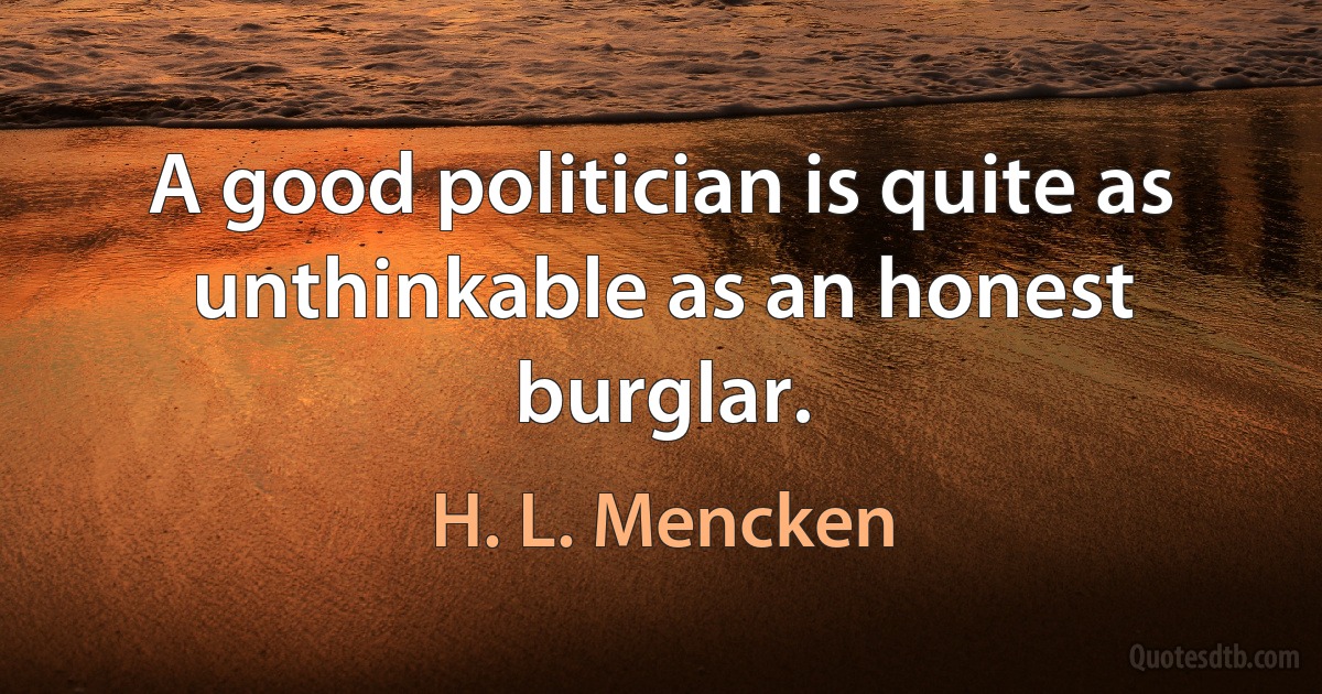 A good politician is quite as unthinkable as an honest burglar. (H. L. Mencken)