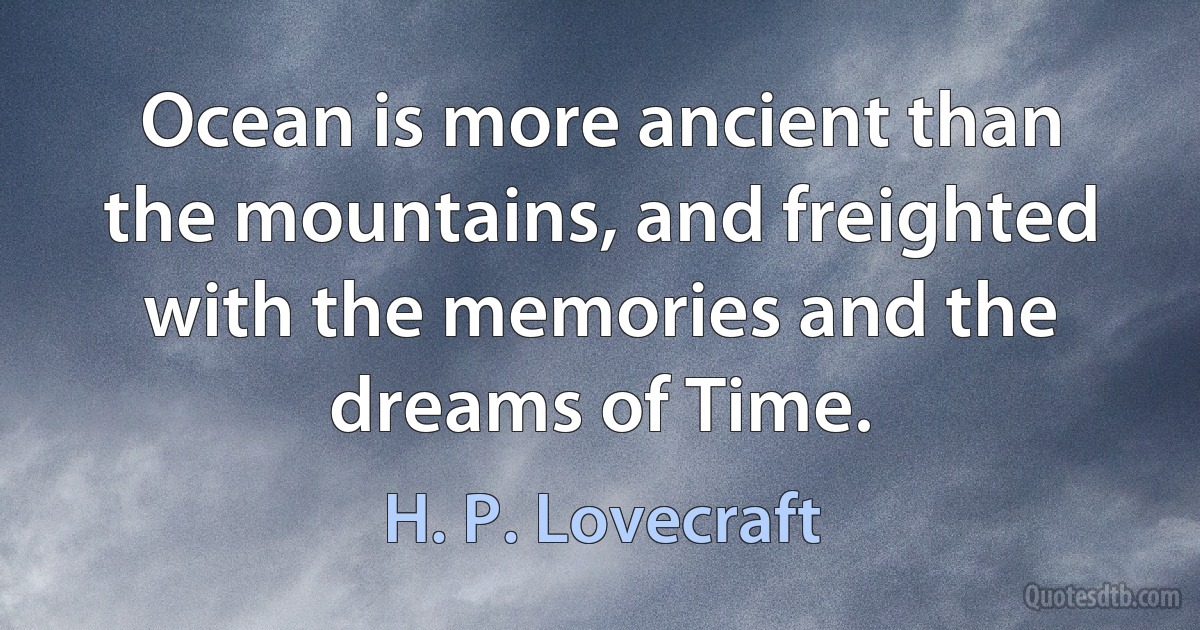 Ocean is more ancient than the mountains, and freighted with the memories and the dreams of Time. (H. P. Lovecraft)