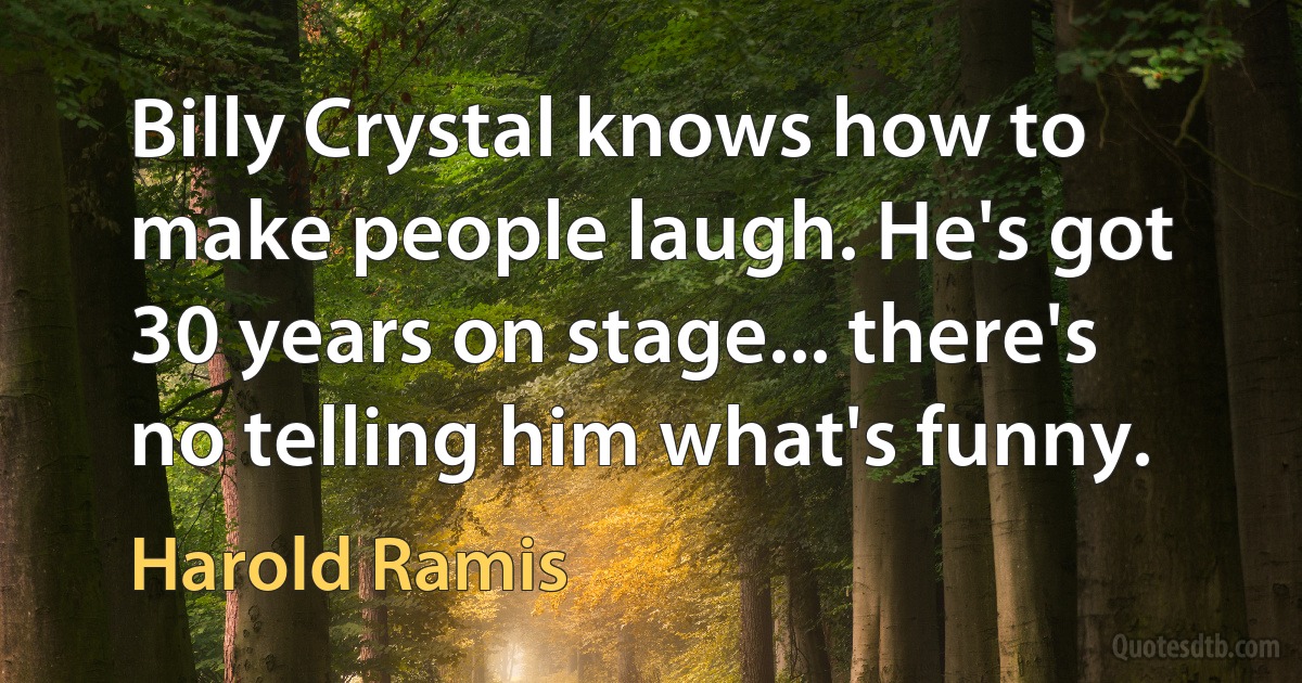 Billy Crystal knows how to make people laugh. He's got 30 years on stage... there's no telling him what's funny. (Harold Ramis)