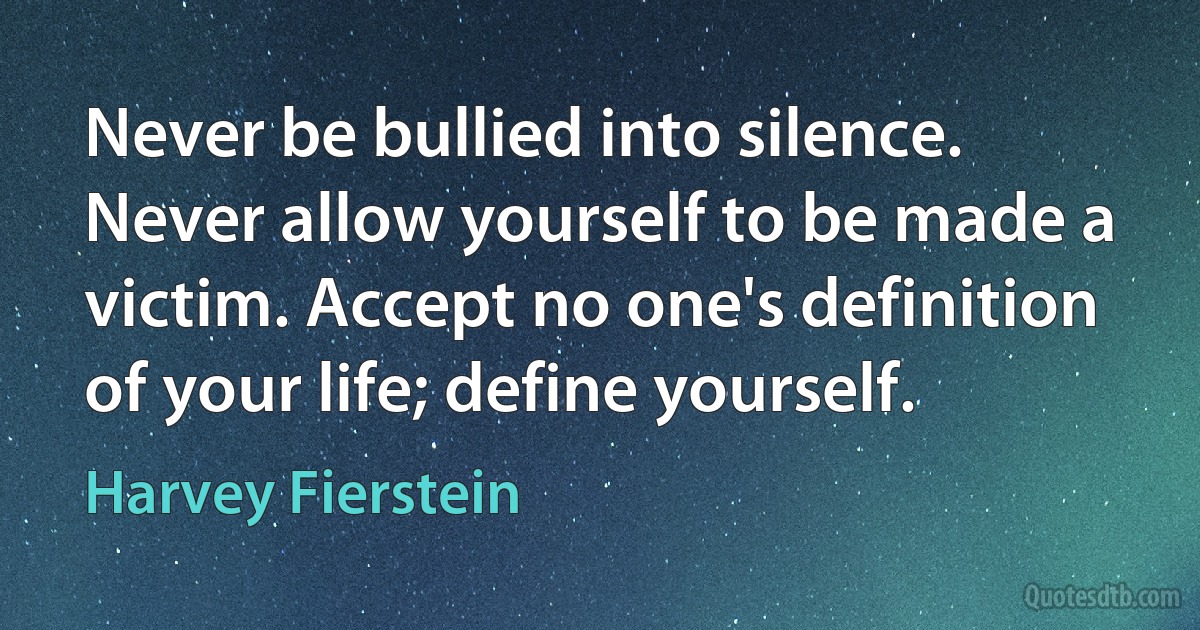 Never be bullied into silence. Never allow yourself to be made a victim. Accept no one's definition of your life; define yourself. (Harvey Fierstein)