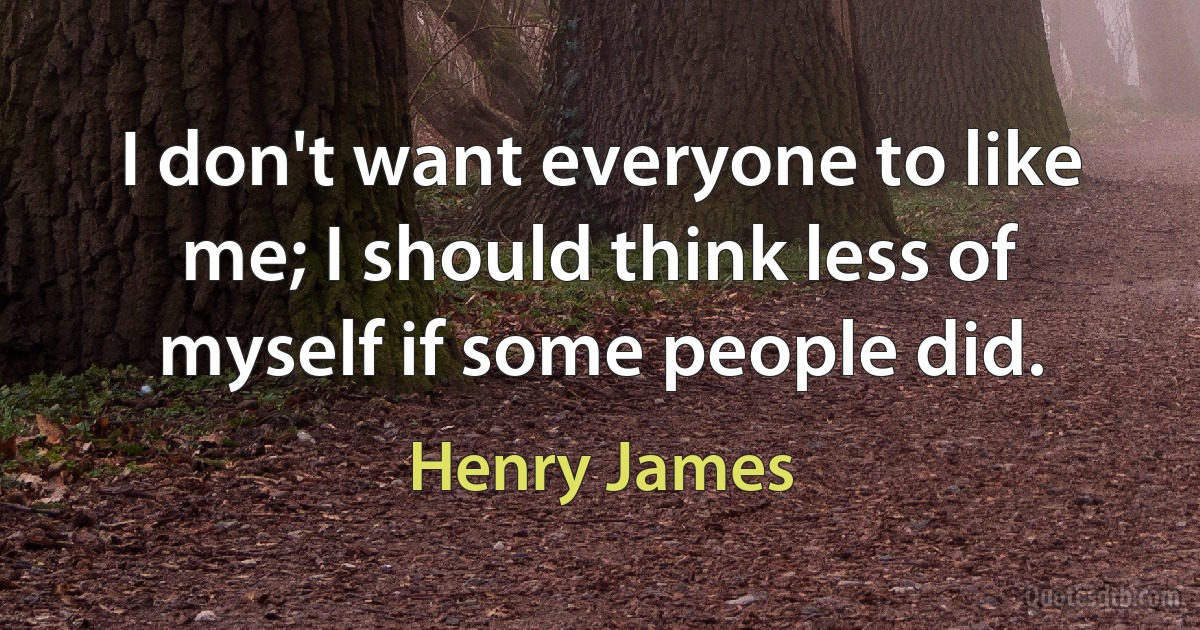 I don't want everyone to like me; I should think less of myself if some people did. (Henry James)