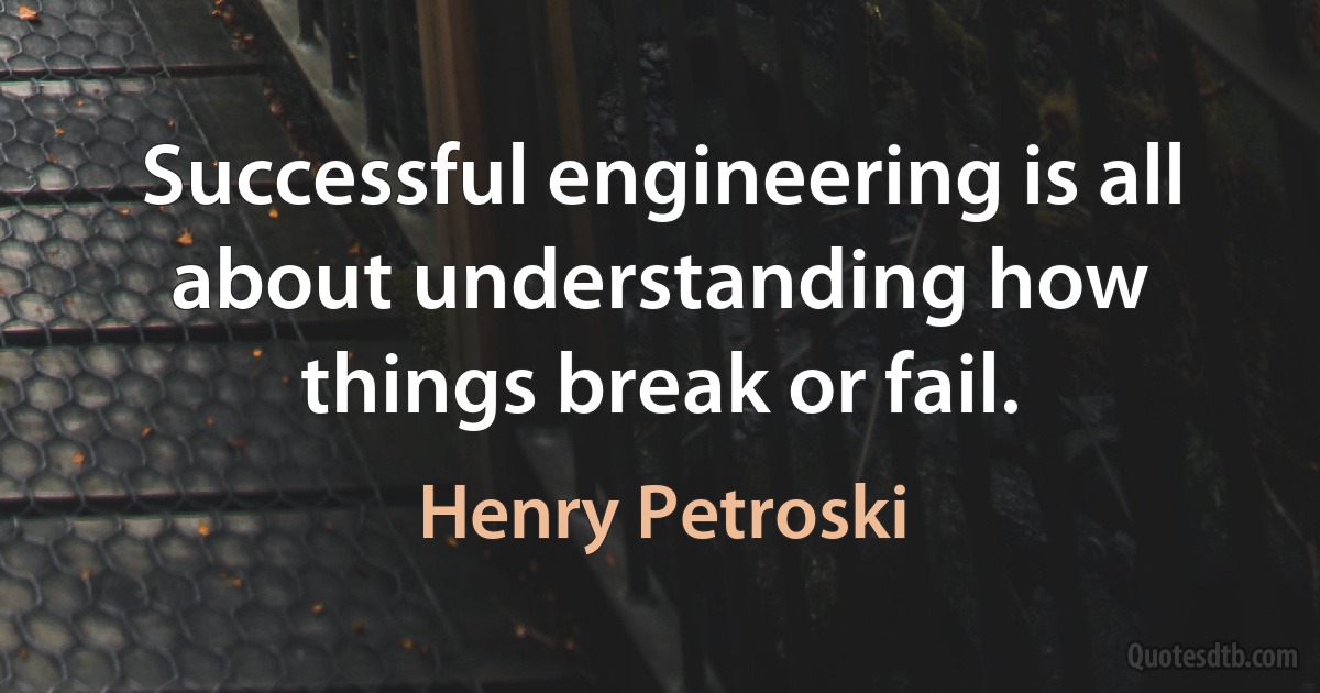 Successful engineering is all about understanding how things break or fail. (Henry Petroski)