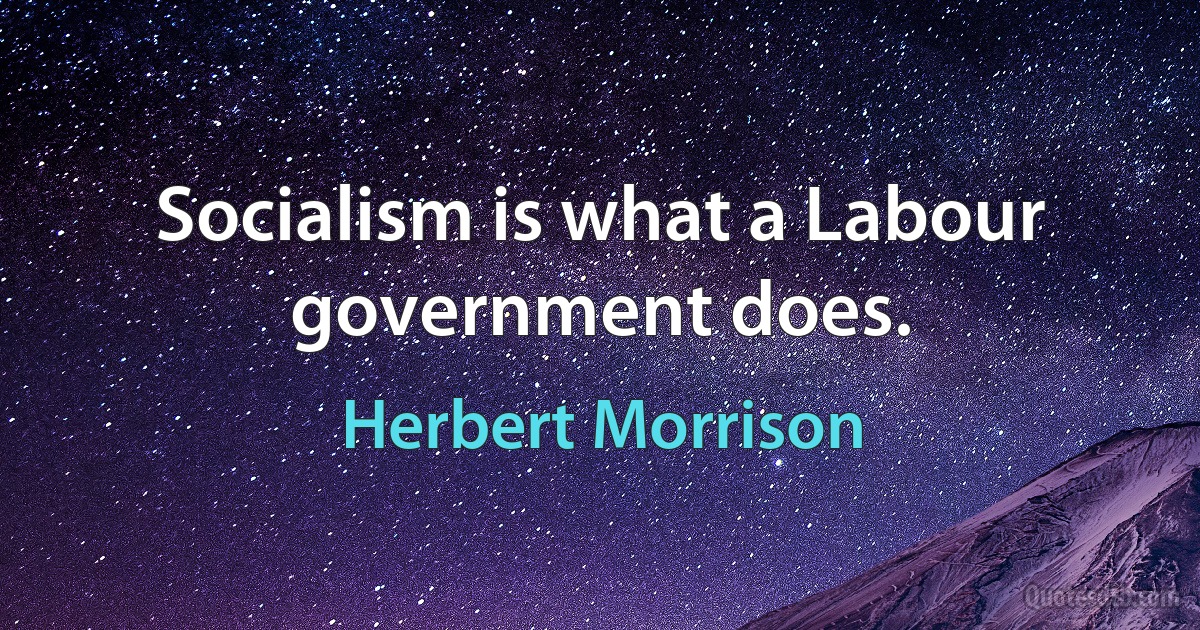 Socialism is what a Labour government does. (Herbert Morrison)