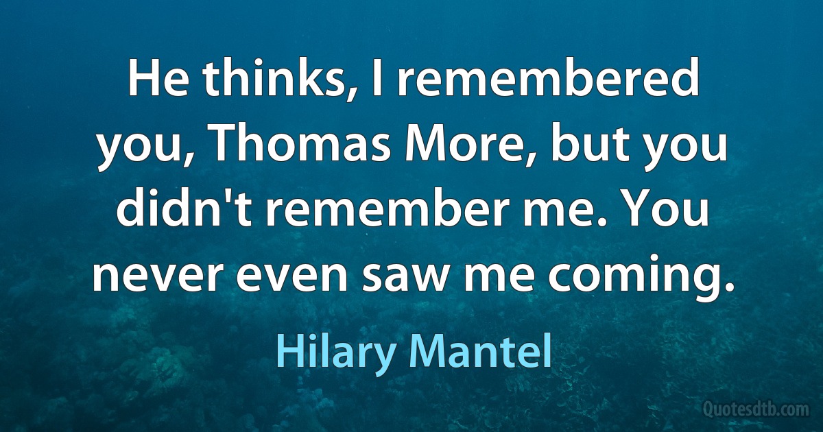 He thinks, I remembered you, Thomas More, but you didn't remember me. You never even saw me coming. (Hilary Mantel)