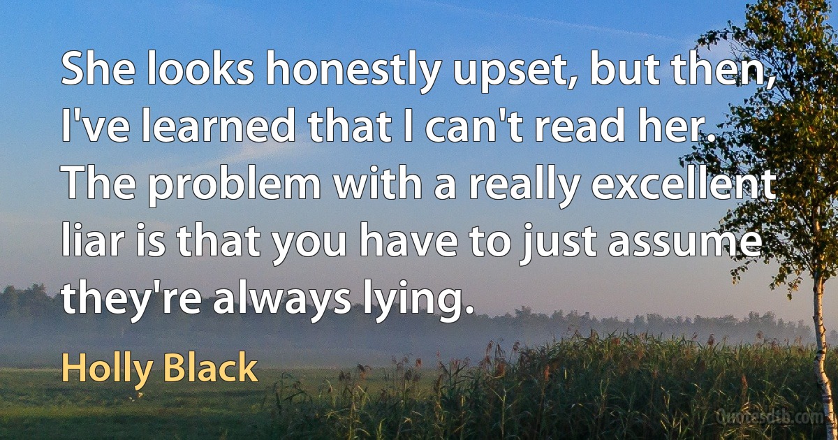 She looks honestly upset, but then, I've learned that I can't read her. The problem with a really excellent liar is that you have to just assume they're always lying. (Holly Black)