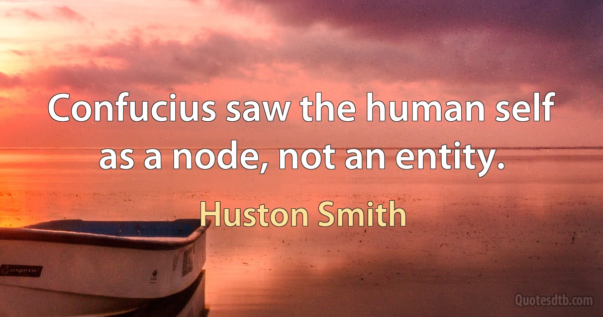 Confucius saw the human self as a node, not an entity. (Huston Smith)