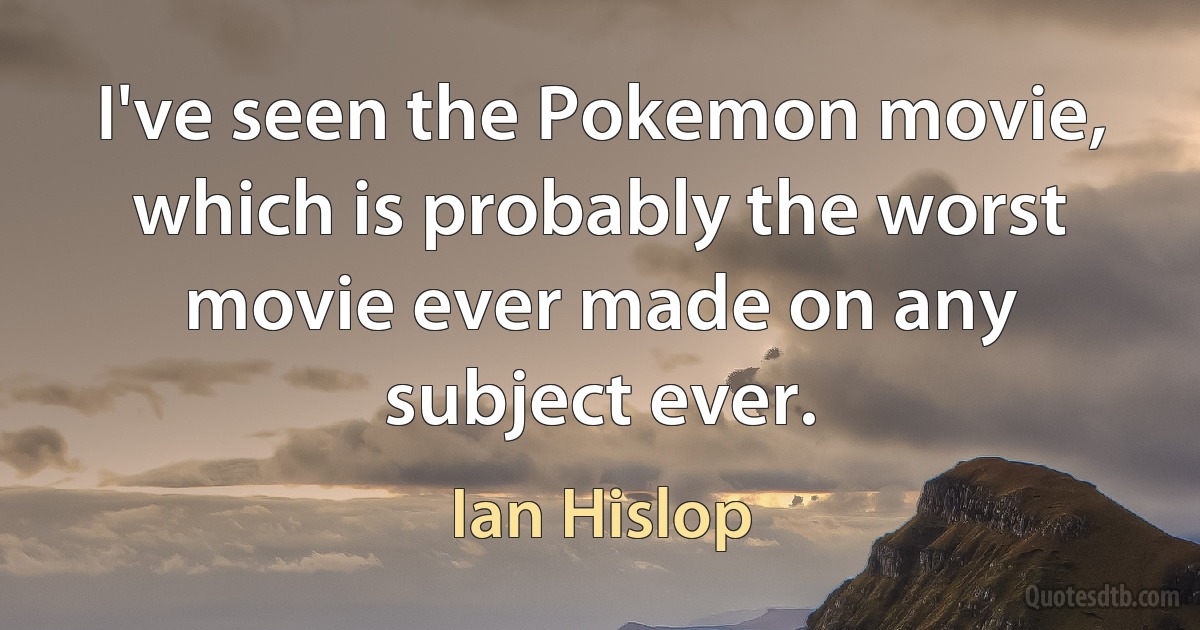 I've seen the Pokemon movie, which is probably the worst movie ever made on any subject ever. (Ian Hislop)