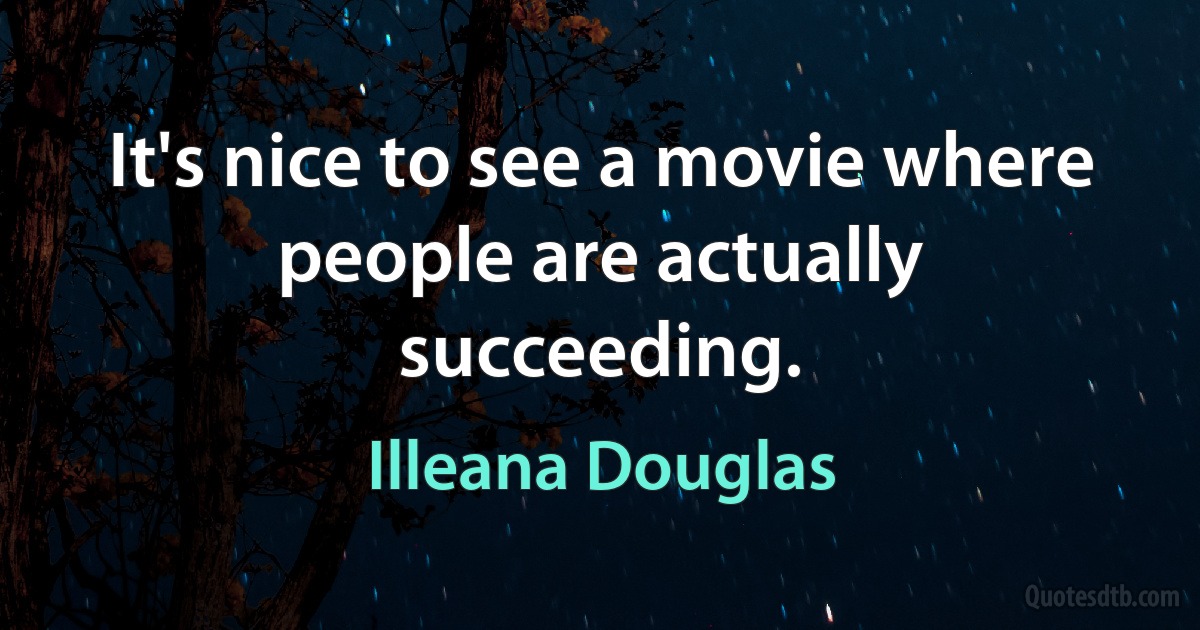 It's nice to see a movie where people are actually succeeding. (Illeana Douglas)