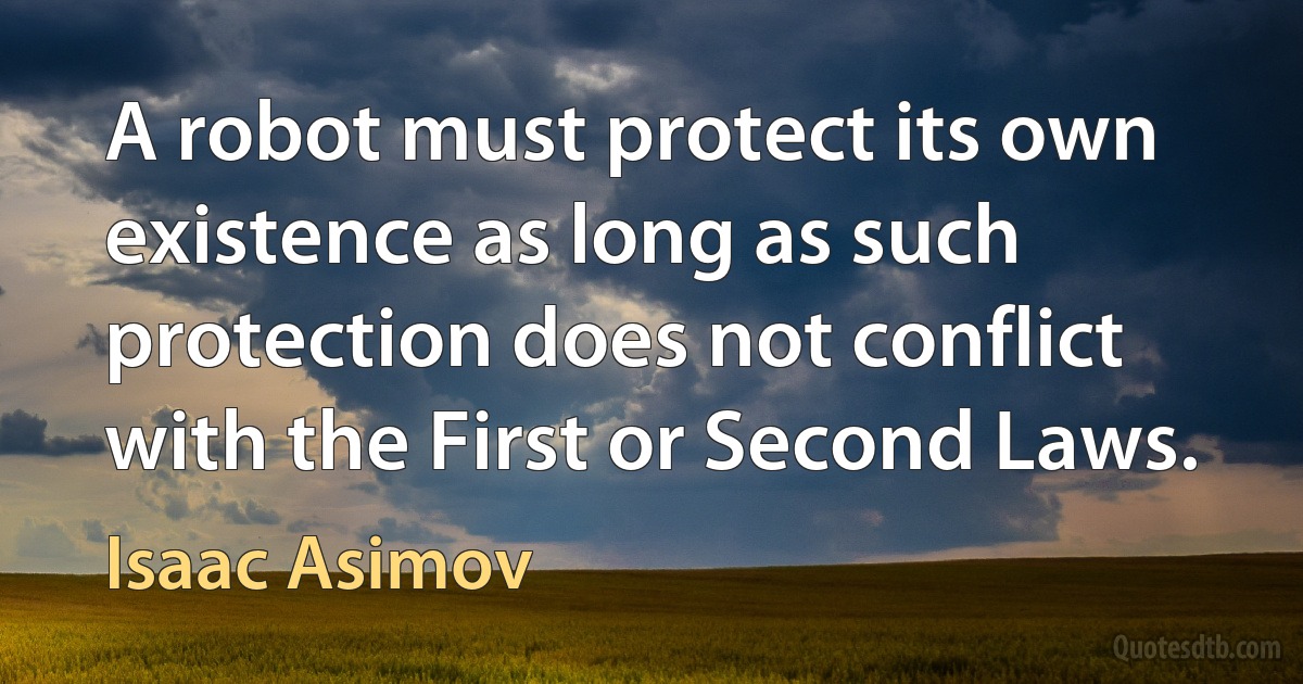 A robot must protect its own existence as long as such protection does not conflict with the First or Second Laws. (Isaac Asimov)