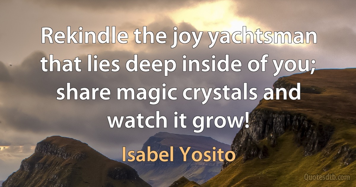 Rekindle the joy yachtsman that lies deep inside of you; share magic crystals and watch it grow! (Isabel Yosito)