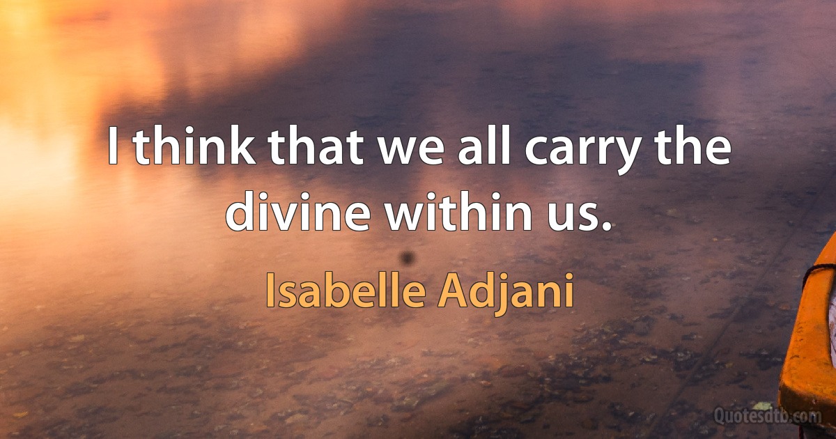 I think that we all carry the divine within us. (Isabelle Adjani)