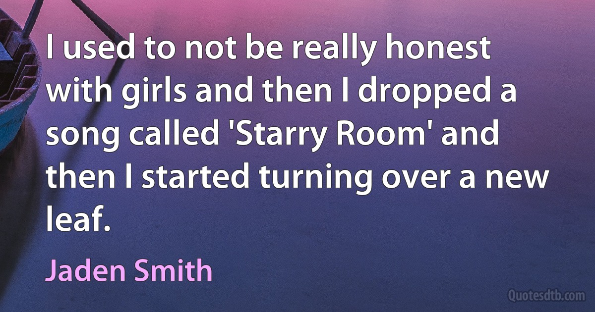 I used to not be really honest with girls and then I dropped a song called 'Starry Room' and then I started turning over a new leaf. (Jaden Smith)