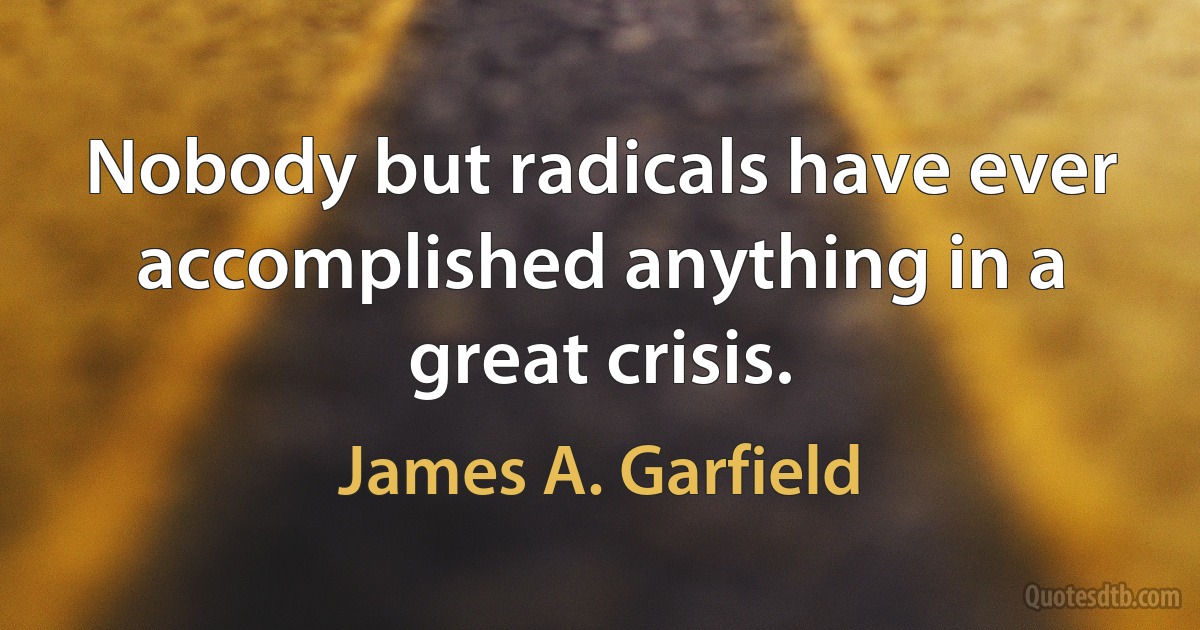 Nobody but radicals have ever accomplished anything in a great crisis. (James A. Garfield)