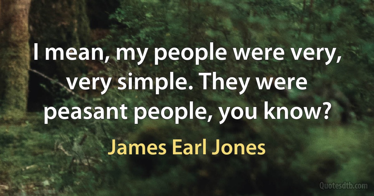 I mean, my people were very, very simple. They were peasant people, you know? (James Earl Jones)