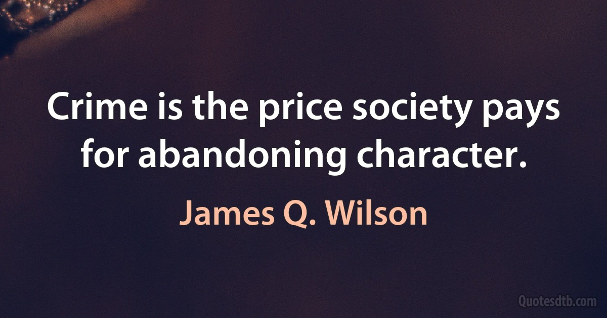 Crime is the price society pays for abandoning character. (James Q. Wilson)