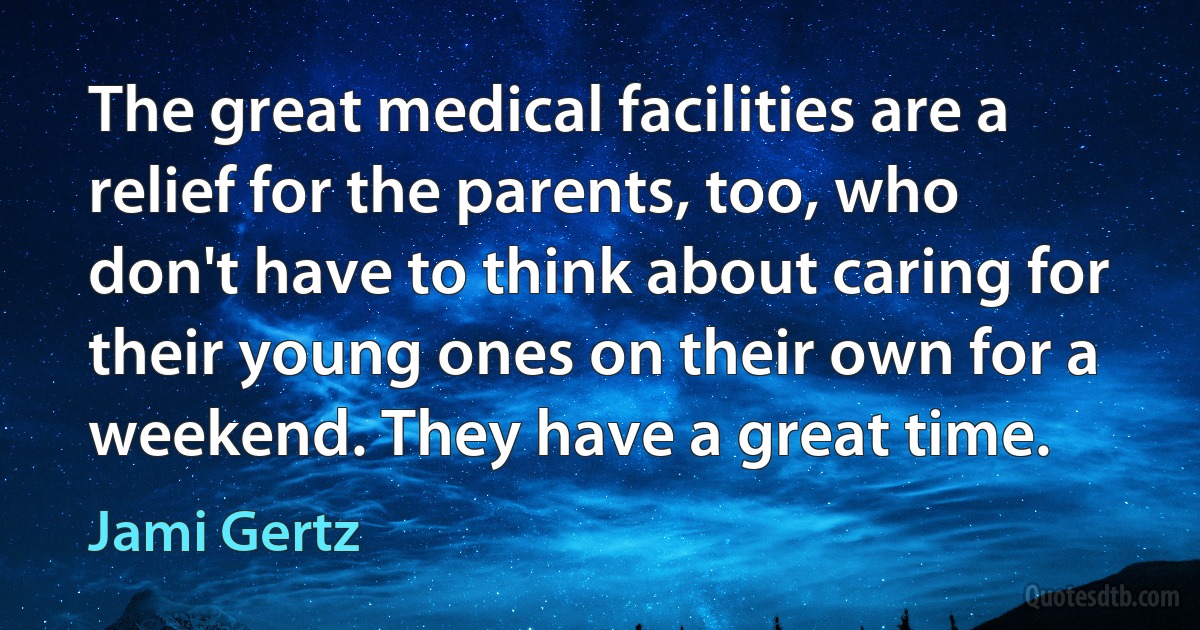 The great medical facilities are a relief for the parents, too, who don't have to think about caring for their young ones on their own for a weekend. They have a great time. (Jami Gertz)