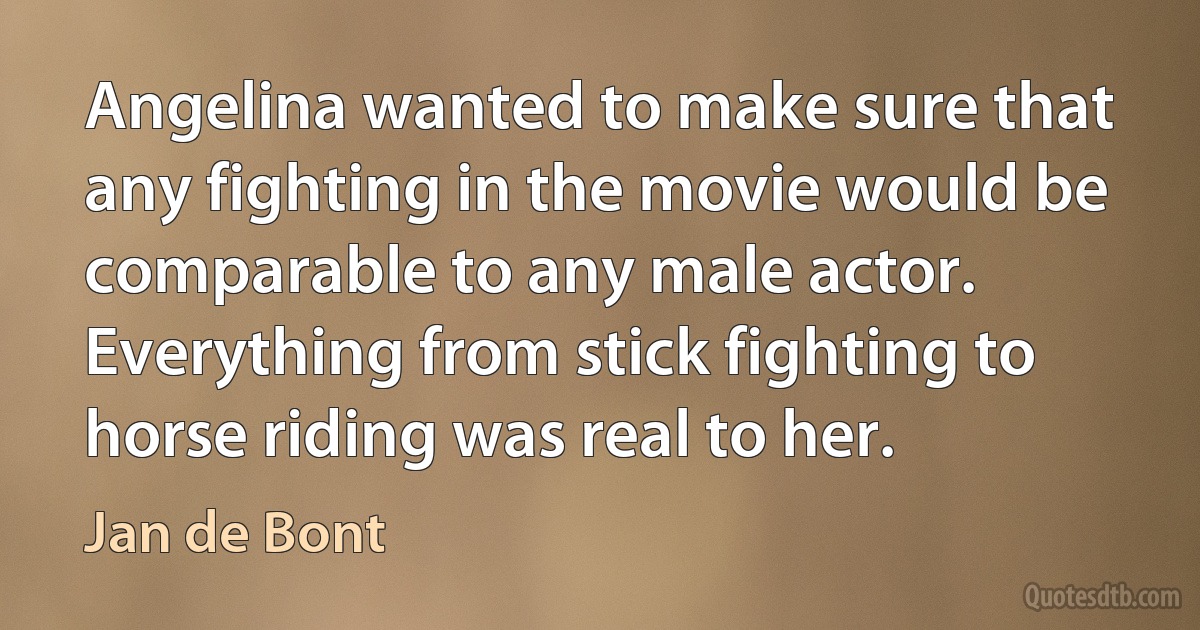 Angelina wanted to make sure that any fighting in the movie would be comparable to any male actor. Everything from stick fighting to horse riding was real to her. (Jan de Bont)