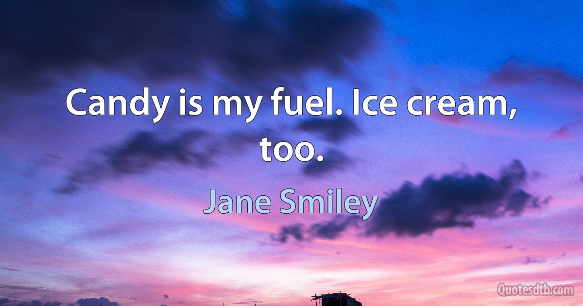 Candy is my fuel. Ice cream, too. (Jane Smiley)