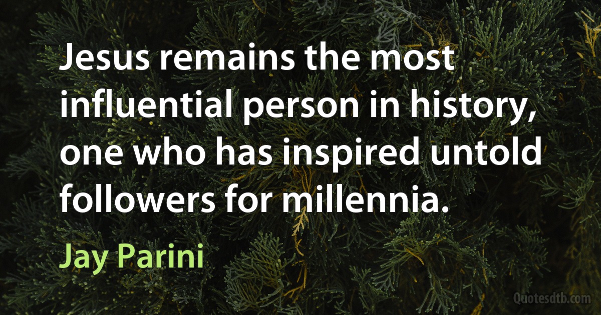 Jesus remains the most influential person in history, one who has inspired untold followers for millennia. (Jay Parini)