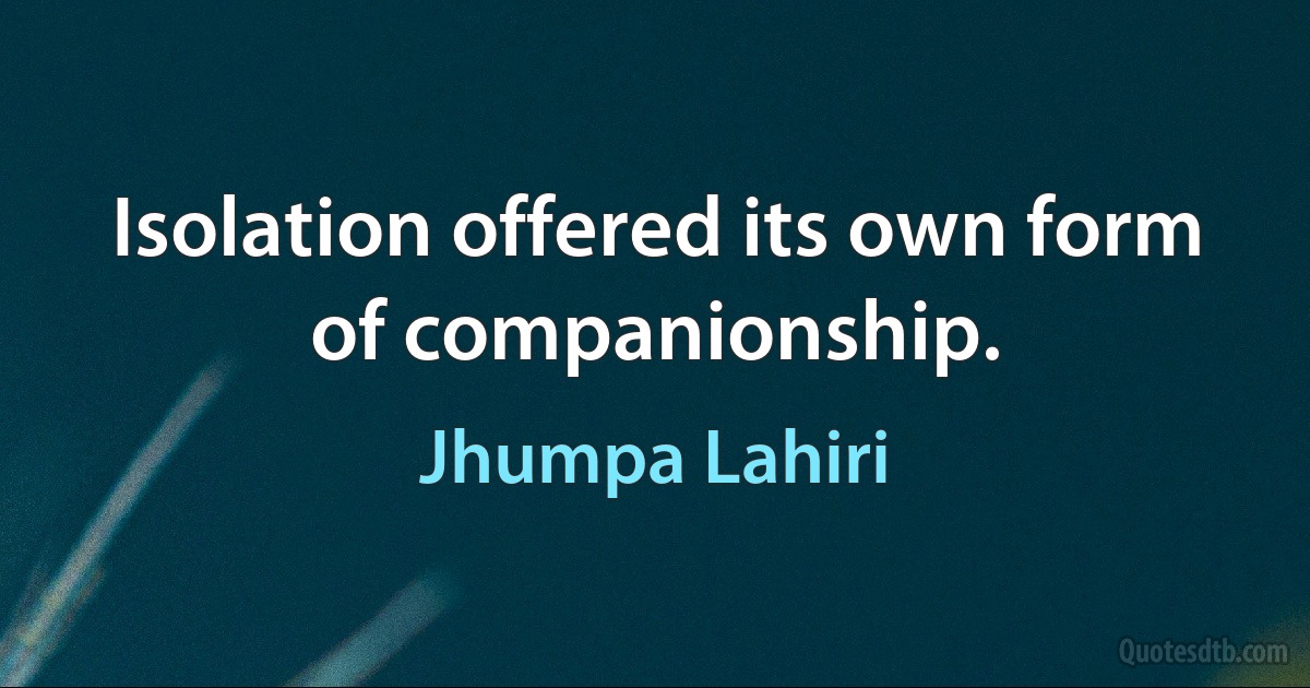 Isolation offered its own form of companionship. (Jhumpa Lahiri)