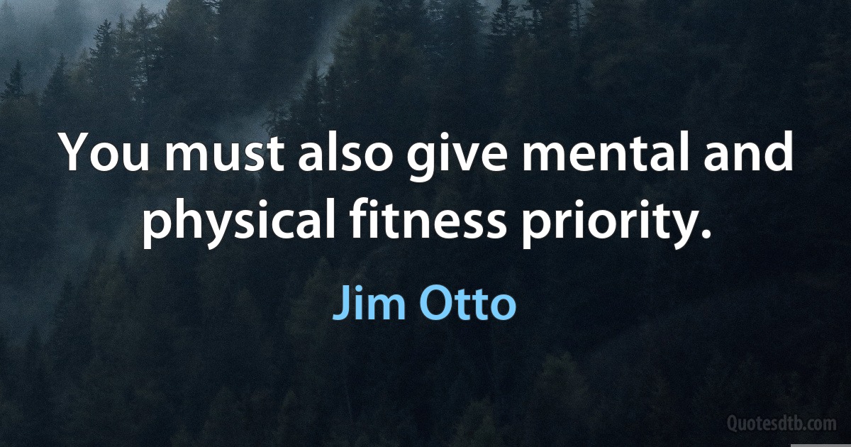 You must also give mental and physical fitness priority. (Jim Otto)