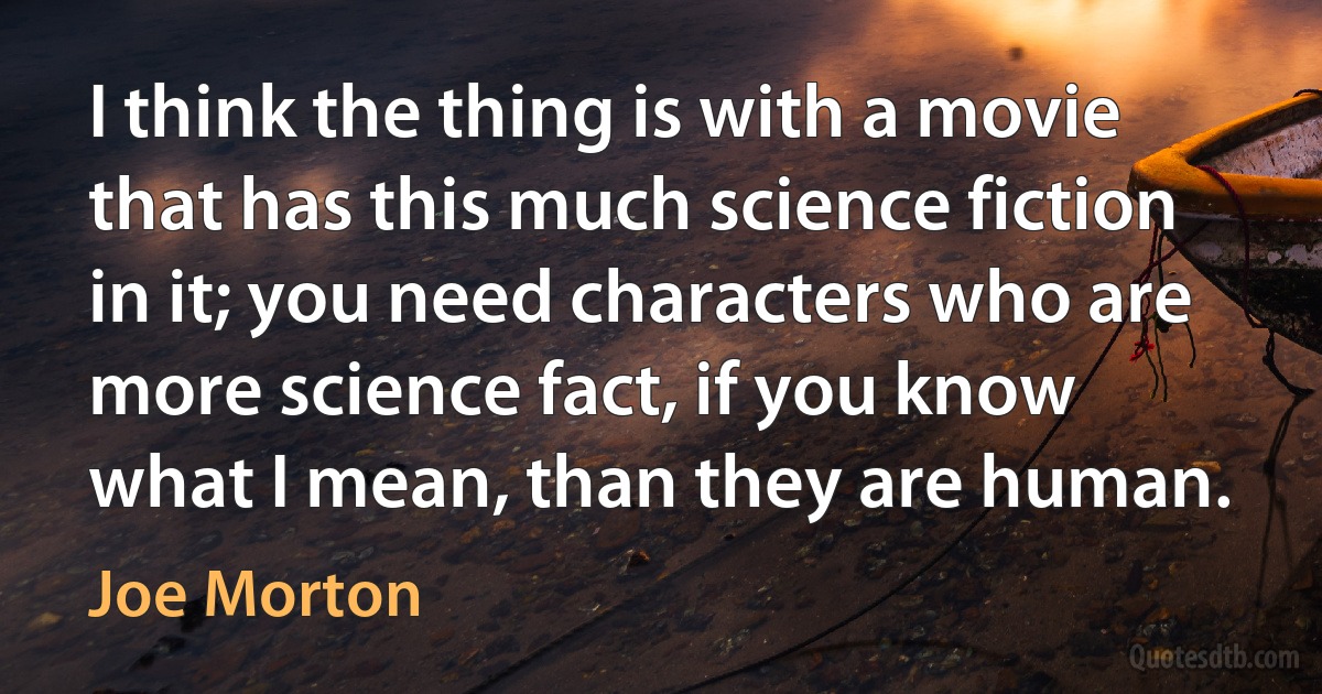 I think the thing is with a movie that has this much science fiction in it; you need characters who are more science fact, if you know what I mean, than they are human. (Joe Morton)