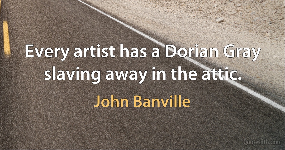 Every artist has a Dorian Gray slaving away in the attic. (John Banville)