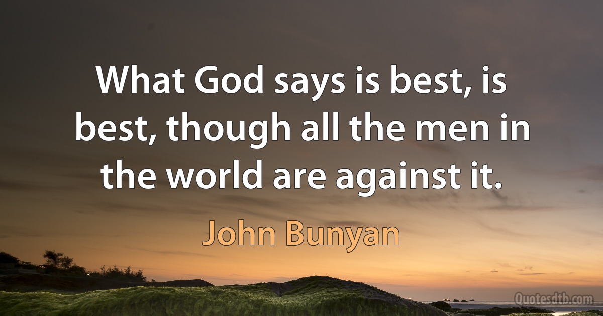 What God says is best, is best, though all the men in the world are against it. (John Bunyan)