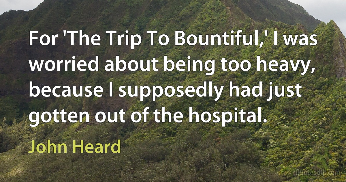 For 'The Trip To Bountiful,' I was worried about being too heavy, because I supposedly had just gotten out of the hospital. (John Heard)