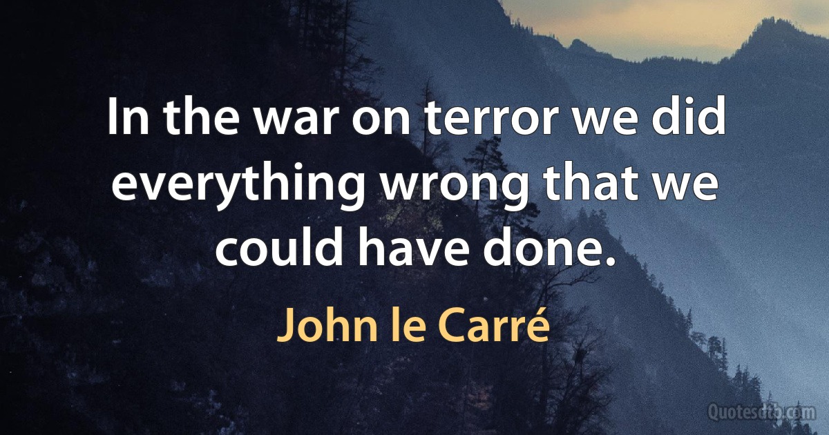 In the war on terror we did everything wrong that we could have done. (John le Carré)