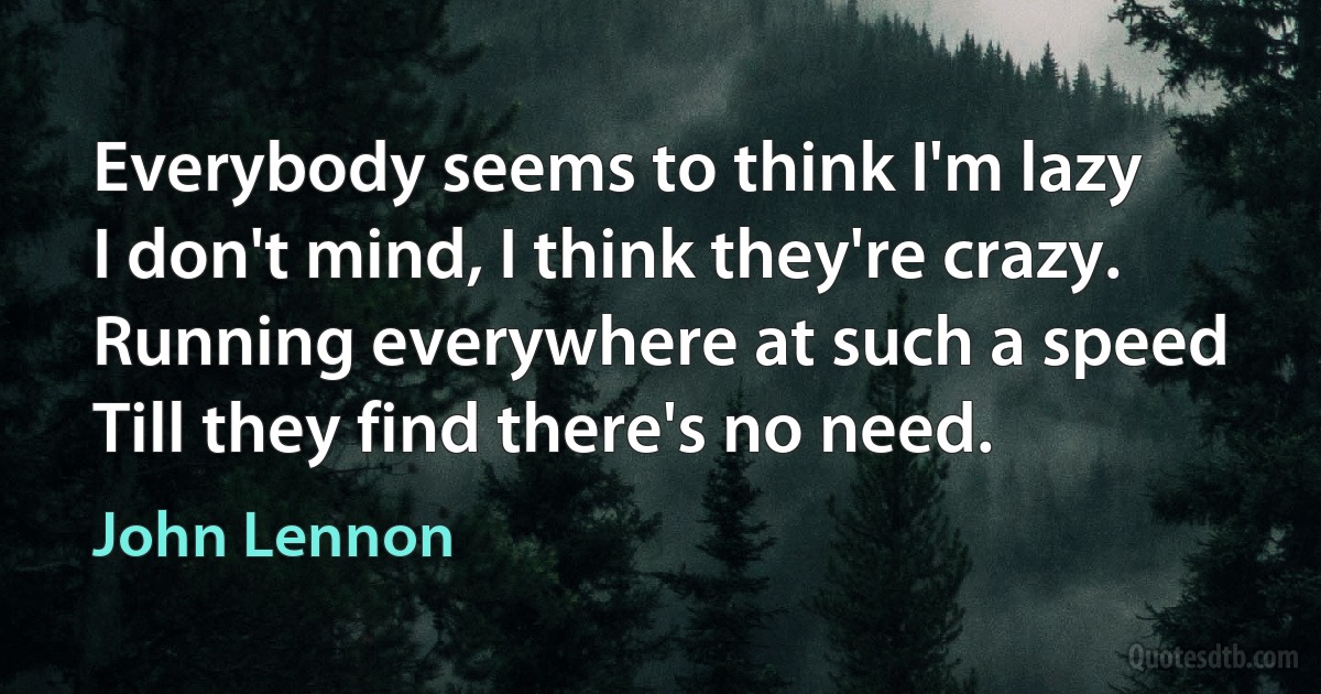 Everybody seems to think I'm lazy
I don't mind, I think they're crazy.
Running everywhere at such a speed
Till they find there's no need. (John Lennon)