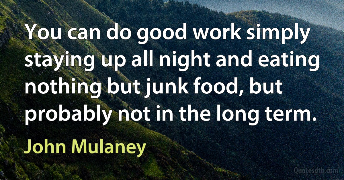 You can do good work simply staying up all night and eating nothing but junk food, but probably not in the long term. (John Mulaney)