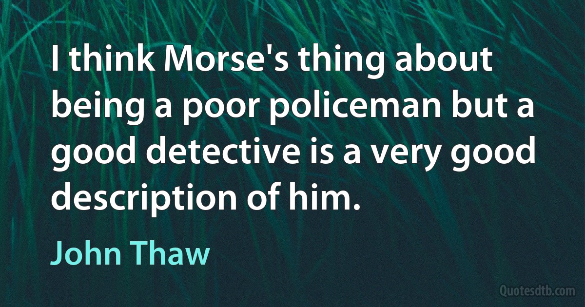 I think Morse's thing about being a poor policeman but a good detective is a very good description of him. (John Thaw)