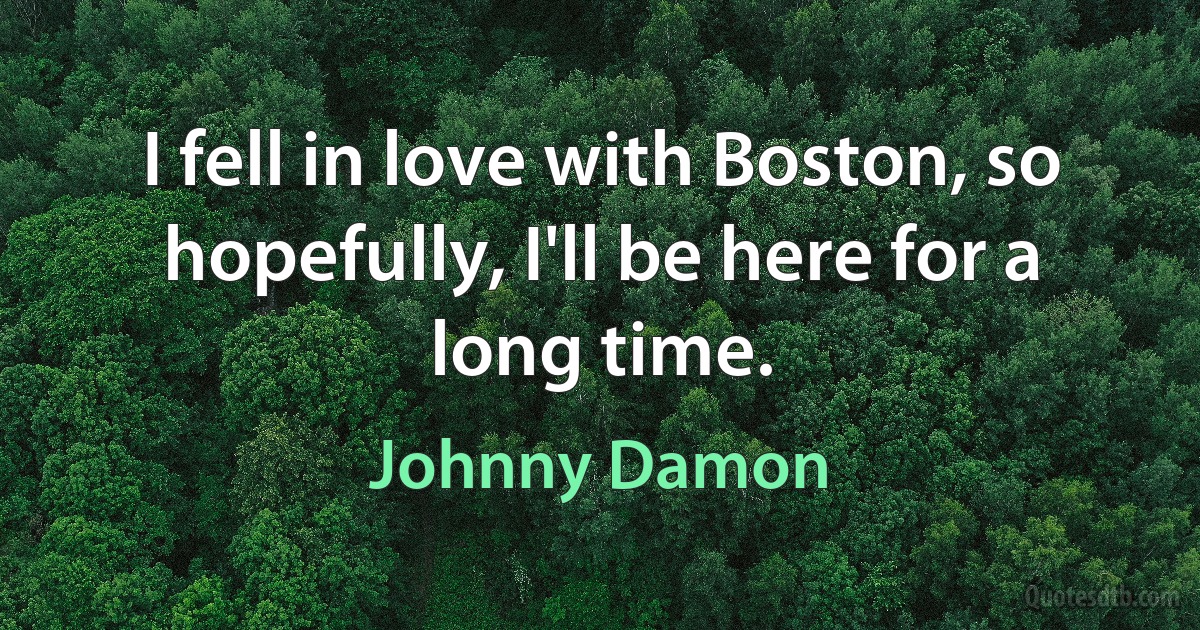 I fell in love with Boston, so hopefully, I'll be here for a long time. (Johnny Damon)