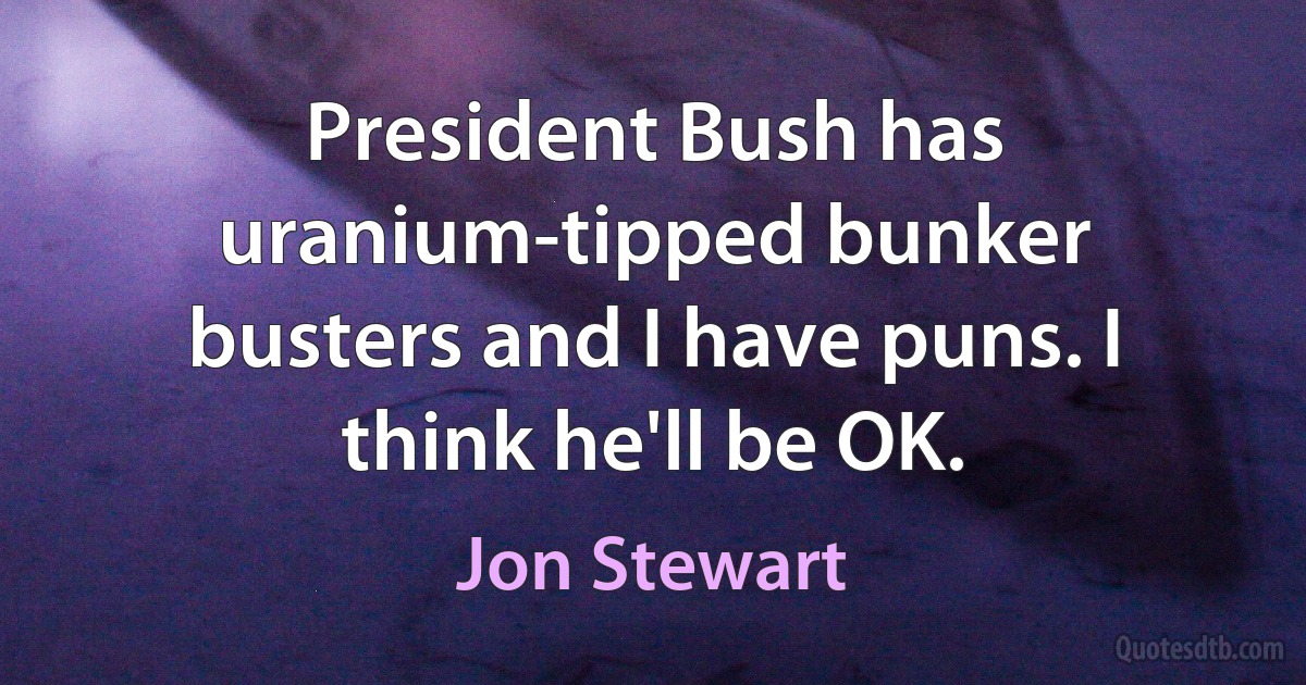 President Bush has uranium-tipped bunker busters and I have puns. I think he'll be OK. (Jon Stewart)